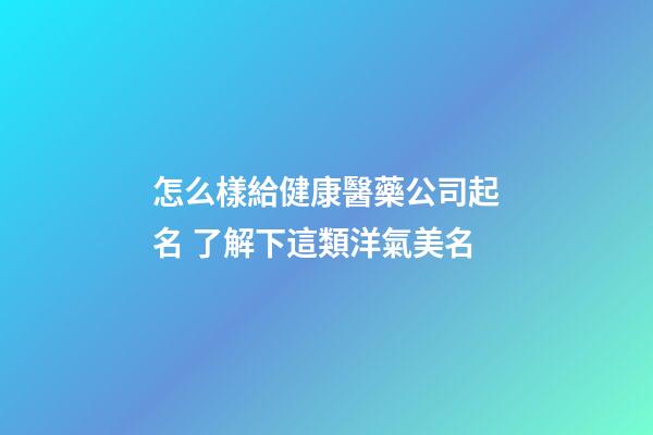 怎么樣給健康醫藥公司起名 了解下這類洋氣美名-第1張-公司起名-玄機派